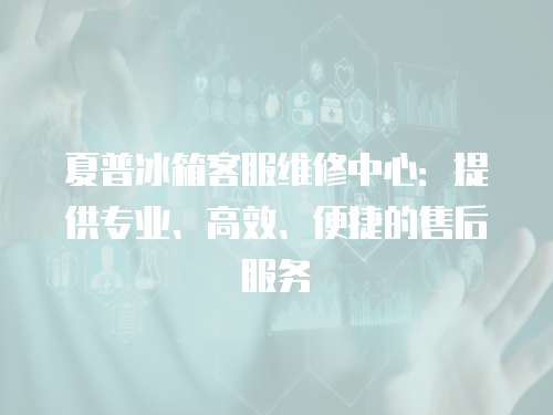 夏普冰箱客服維修中心：提供專業(yè)、高效、便捷的售后服務