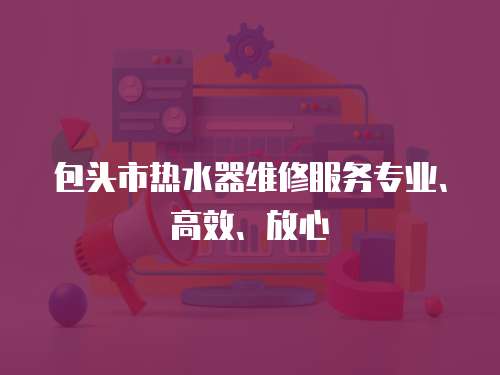 包頭市熱水器維修服務專業、高效、放心