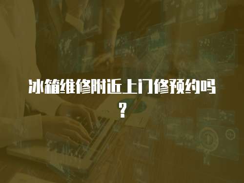 冰箱維修附近上門修預(yù)約嗎?