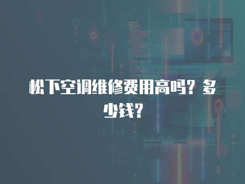 松下空調(diào)維修費(fèi)用高嗎？多少錢？
