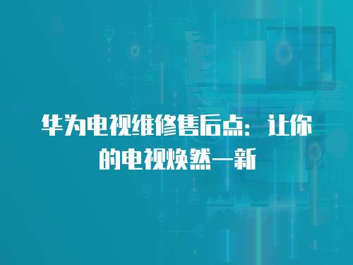 華為電視維修售后點：讓你的電視煥然一新