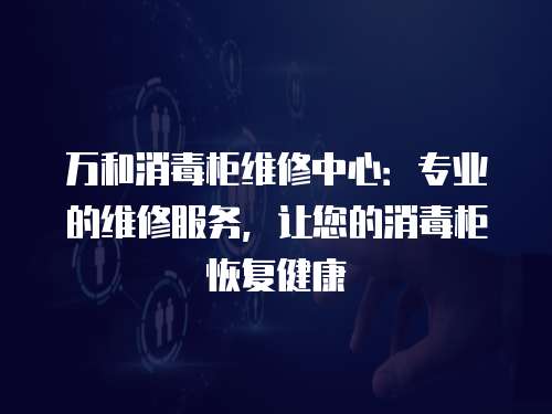 萬和消毒柜維修中心：專業(yè)的維修服務(wù)，讓您的消毒柜恢復(fù)健康