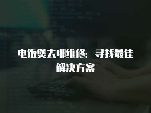 電飯煲去哪維修：尋找最佳解決方案