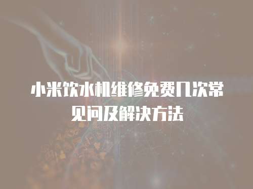 小米飲水機維修免費幾次常見問及解決方法