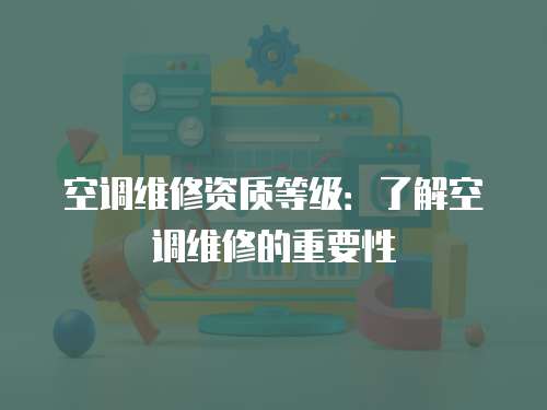 空調(diào)維修資質(zhì)等級：了解空調(diào)維修的重要性