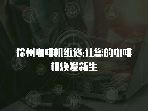 徐州咖啡機維修:讓您的咖啡機煥發新生