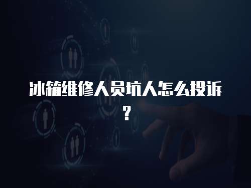 冰箱維修人員坑人怎么投訴？