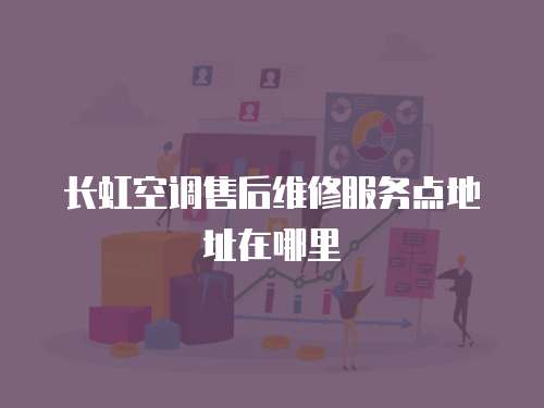 長虹空調售后維修服務點地址在哪里