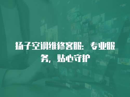 揚子空調(diào)維修客服：專業(yè)服務(wù)，貼心守護