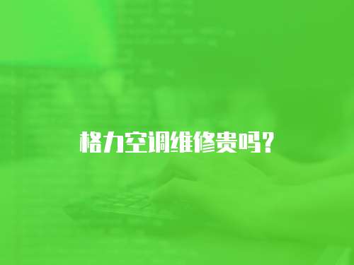 格力空調維修貴嗎？