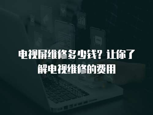 電視屏維修多少錢(qián)？讓你了解電視維修的費(fèi)用
