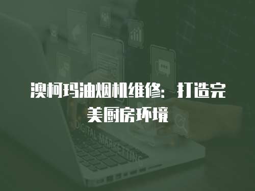 澳柯瑪油煙機維修：打造完美廚房環境
