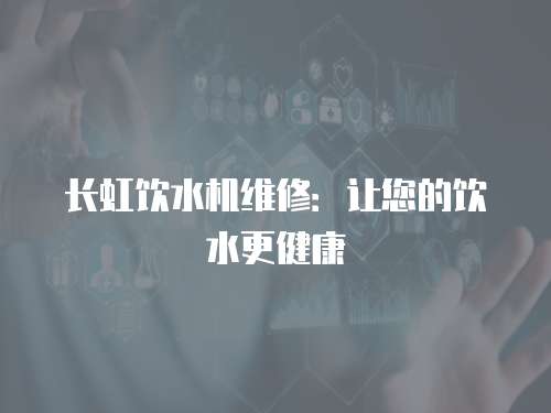 長虹飲水機(jī)維修：讓您的飲水更健康