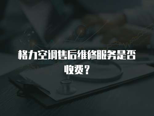 格力空調(diào)售后維修服務(wù)是否收費(fèi)？