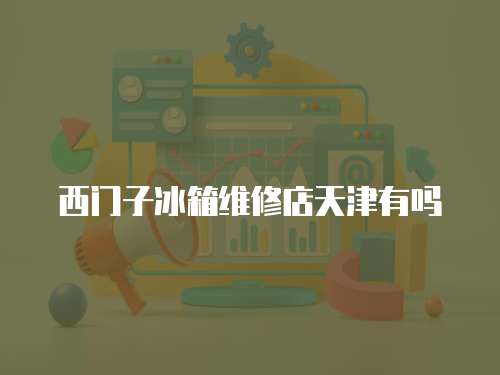 西門子冰箱維修店天津有嗎