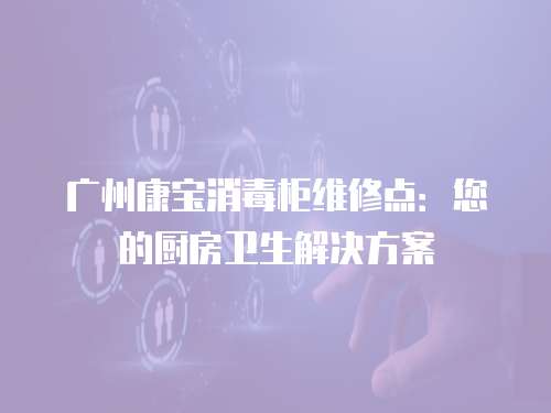廣州康寶消毒柜維修點：您的廚房衛生解決方案