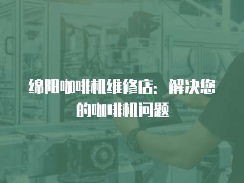 綿陽咖啡機維修店：解決您的咖啡機問題