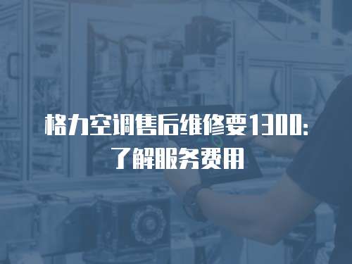 格力空調(diào)售后維修要1300：了解服務費用