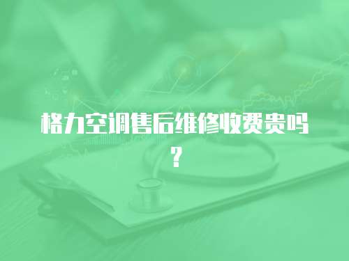 格力空調(diào)售后維修收費(fèi)貴嗎？