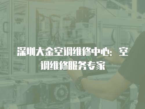 深圳大金空調(diào)維修中心：空調(diào)維修服務(wù)專家