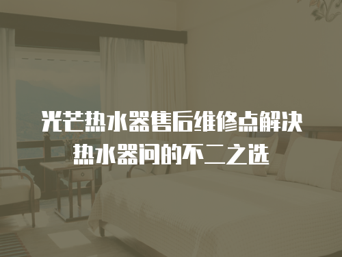 光芒熱水器售后維修點(diǎn)解決熱水器問的不二之選