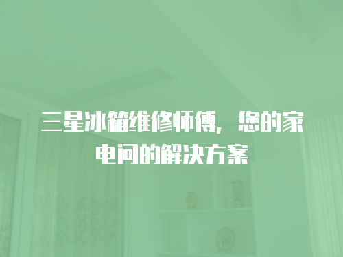三星冰箱維修師傅，您的家電問的解決方案