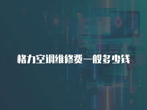 格力空調(diào)維修費(fèi)一般多少錢