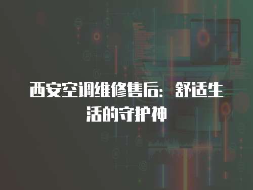 西安空調維修售后：舒適生活的守護神