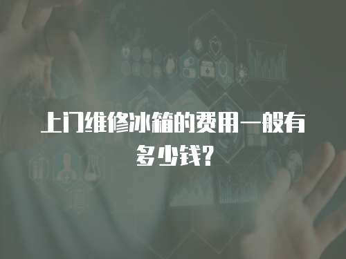 上門維修冰箱的費用一般有多少錢？