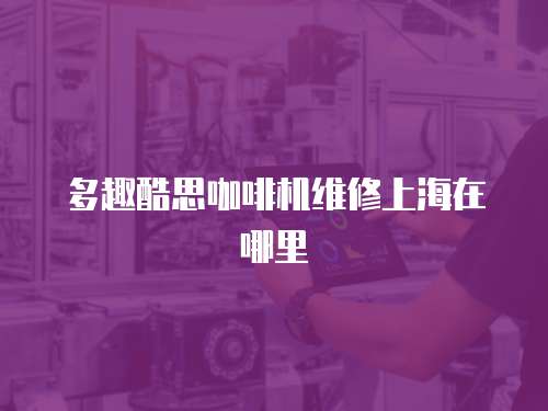 多趣酷思咖啡機(jī)維修上海在哪里