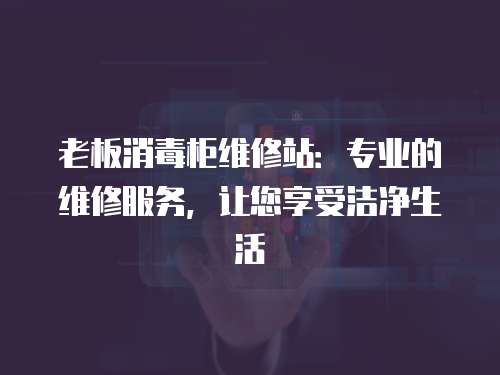 老板消毒柜維修站：專業的維修服務，讓您享受潔凈生活