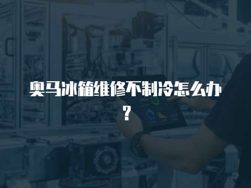 奧馬冰箱維修不制冷怎么辦？