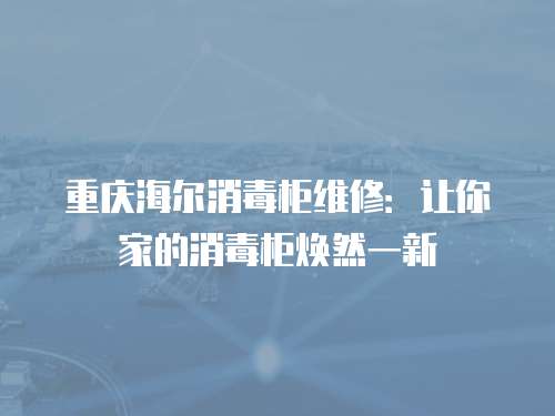 重慶海爾消毒柜維修：讓你家的消毒柜煥然一新