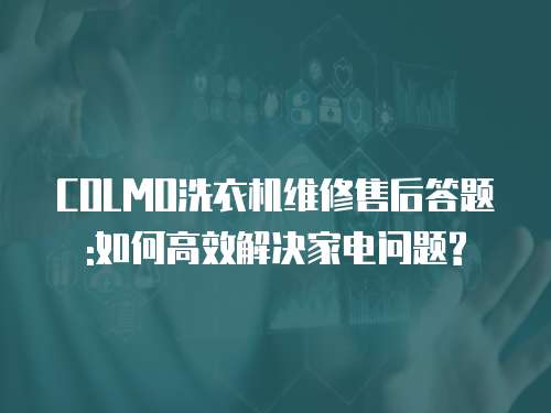 COLMO洗衣機維修售后答題:如何高效解決家電問題?