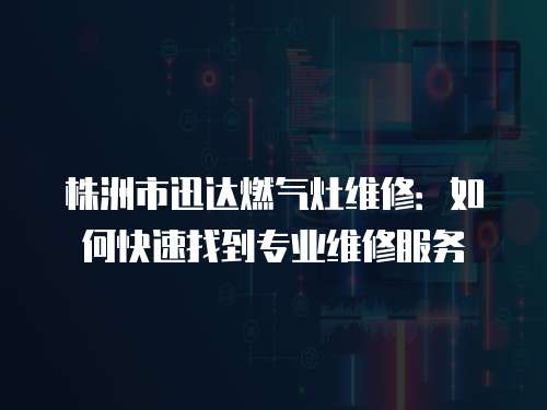 株洲市迅達(dá)燃?xì)庠罹S修：如何快速找到專業(yè)維修服務(wù)