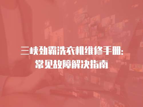 三峽勁霸洗衣機(jī)維修手冊(cè)：常見(jiàn)故障解決指南