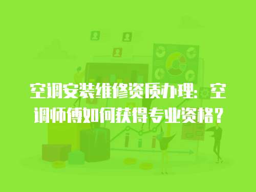 空調安裝維修資質辦理：空調師傅如何獲得專業資格？