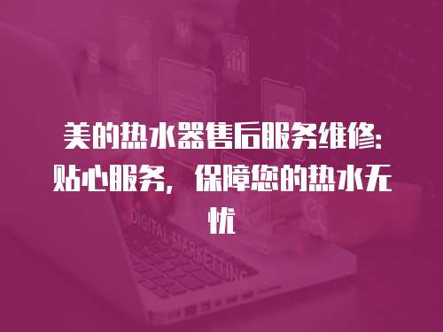 美的熱水器售后服務維修：貼心服務，保障您的熱水無憂