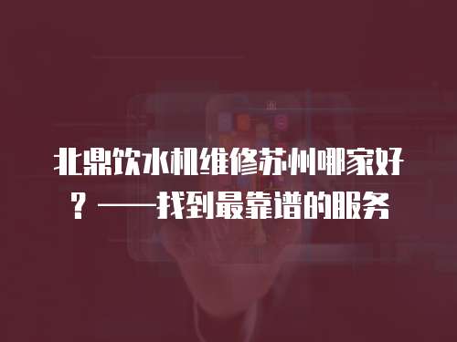 北鼎飲水機維修蘇州哪家好？——找到最靠譜的服務