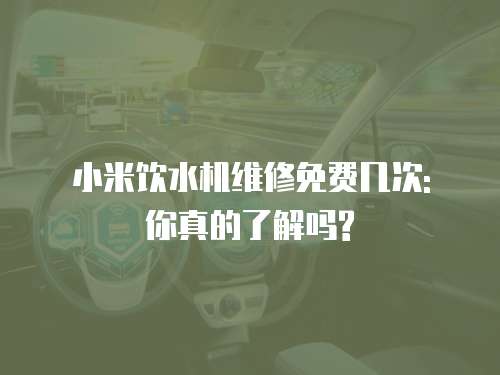 小米飲水機維修免費幾次: 你真的了解嗎?