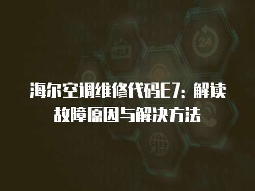海爾空調維修代碼E7: 解讀故障原因與解決方法