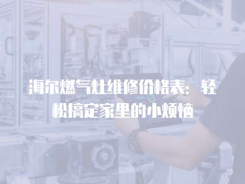 海爾燃?xì)庠罹S修價(jià)格表：輕松搞定家里的小煩惱