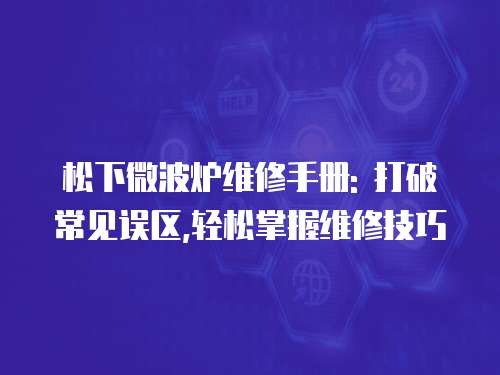 松下微波爐維修手冊(cè): 打破常見(jiàn)誤區(qū),輕松掌握維修技巧
