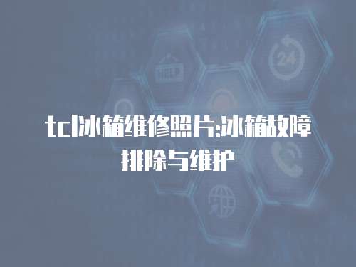tcl冰箱維修照片:冰箱故障排除與維護