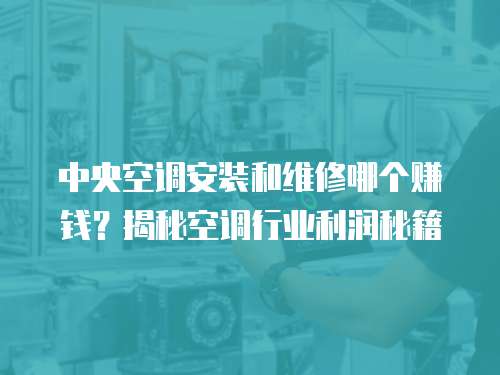 中央空調(diào)安裝和維修哪個賺錢？揭秘空調(diào)行業(yè)利潤秘籍