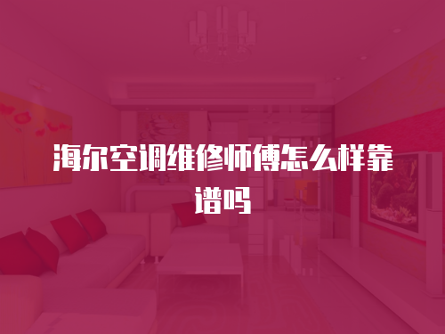 海爾空調維修師傅怎么樣靠譜嗎