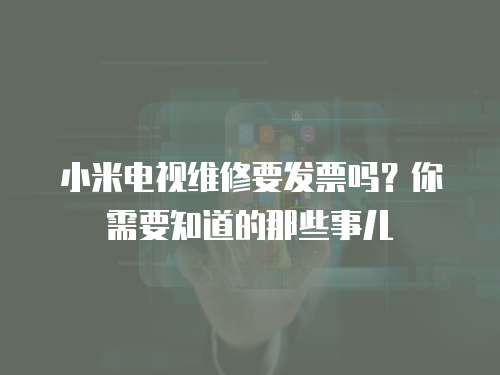 小米電視維修要發票嗎？你需要知道的那些事兒