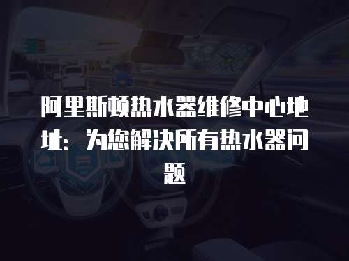 阿里斯頓熱水器維修中心地址：為您解決所有熱水器問題