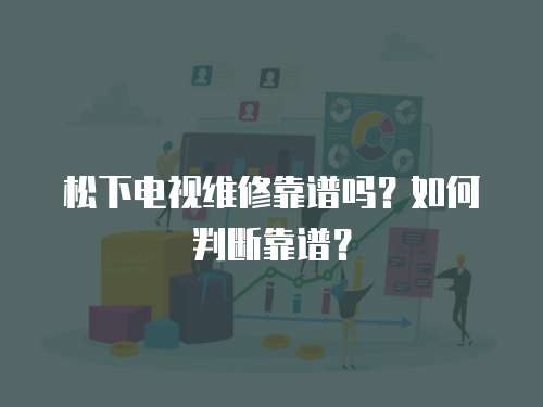 松下電視維修靠譜嗎？如何判斷靠譜？