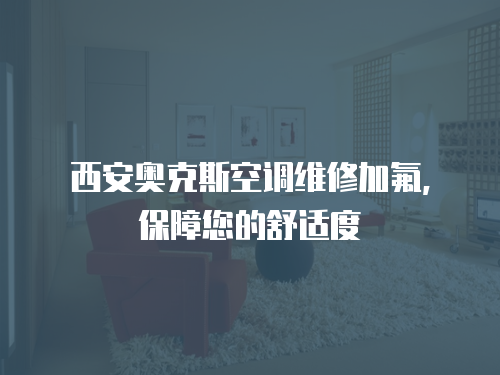 西安奧克斯空調(diào)維修加氟，保障您的舒適度